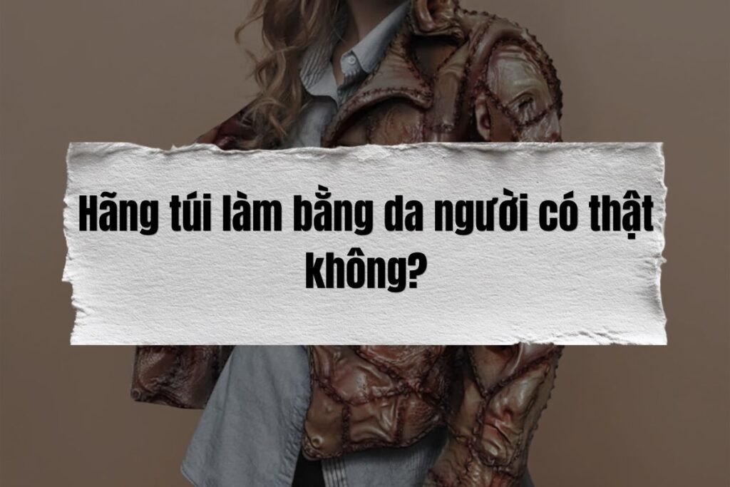 Hãng túi làm bằng da người có thật không?