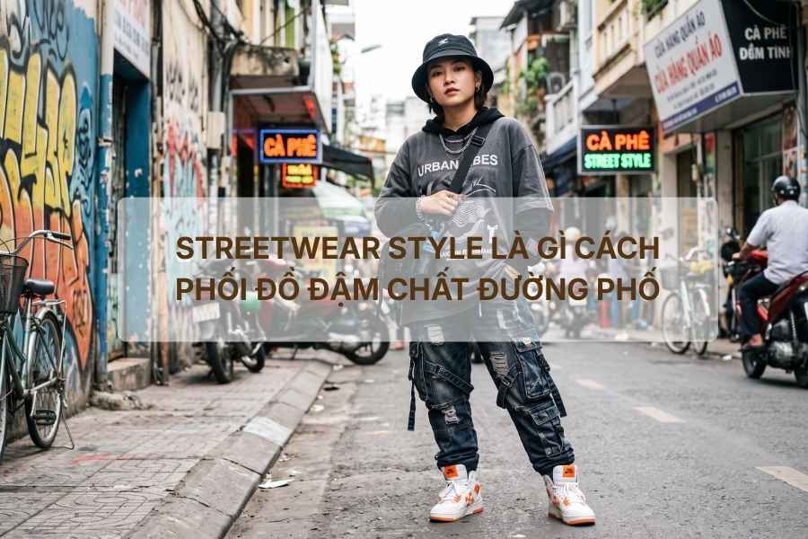Streetwear style là gì cách phối đồ đậm chất đường phố